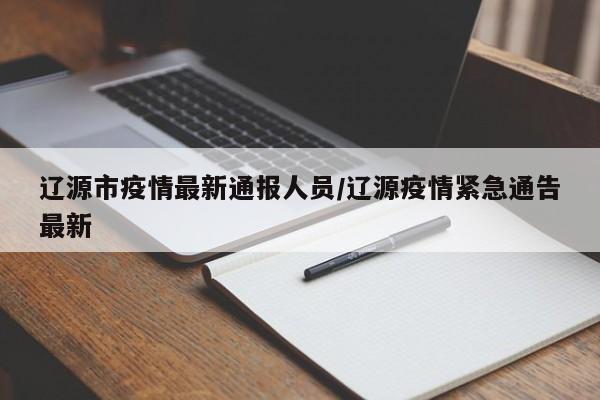 辽源市疫情最新通报人员/辽源疫情紧急通告最新