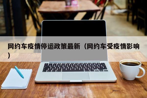 网约车疫情停运政策最新（网约车受疫情影响）