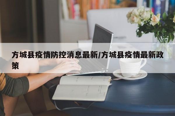 方城县疫情防控消息最新/方城县疫情最新政策
