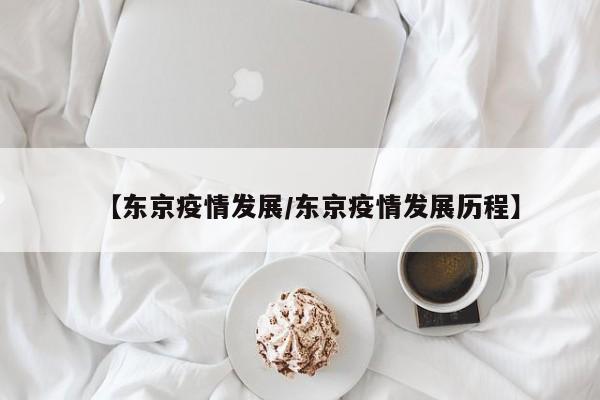 【东京疫情发展/东京疫情发展历程】