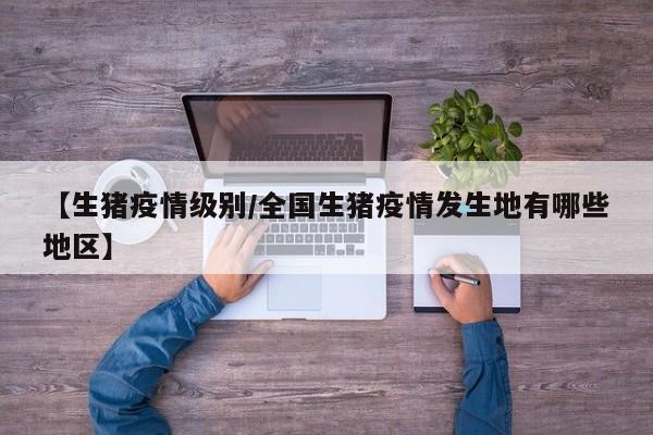 【生猪疫情级别/全国生猪疫情发生地有哪些地区】