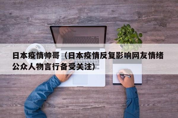日本疫情帅哥（日本疫情反复影响网友情绪 公众人物言行备受关注）