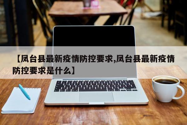 【凤台县最新疫情防控要求,凤台县最新疫情防控要求是什么】