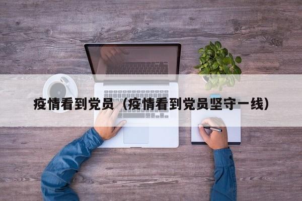 疫情看到党员（疫情看到党员坚守一线）