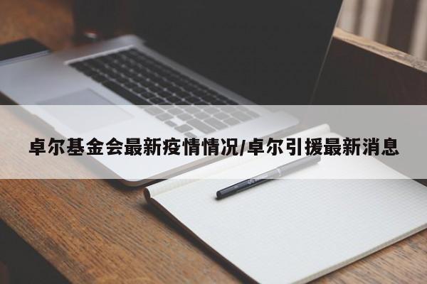 卓尔基金会最新疫情情况/卓尔引援最新消息