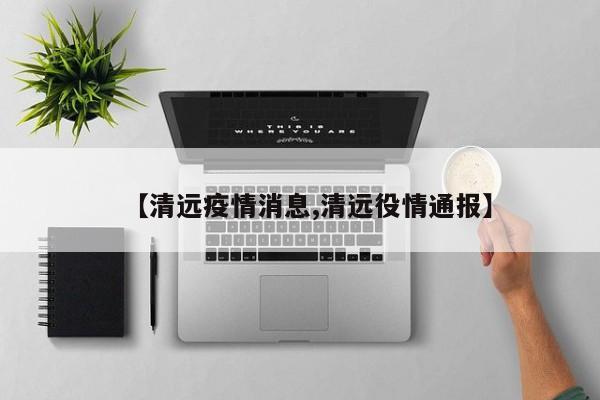【清远疫情消息,清远役情通报】