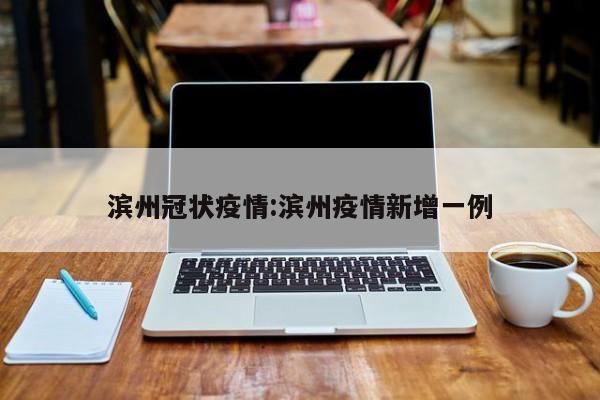 滨州冠状疫情:滨州疫情新增一例