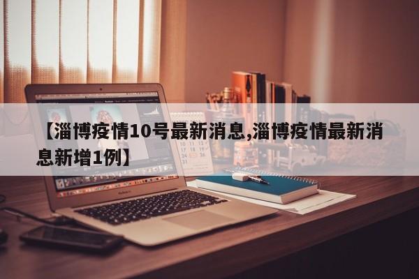 【淄博疫情10号最新消息,淄博疫情最新消息新增1例】