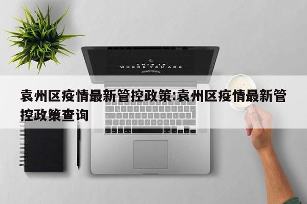 袁州区疫情最新管控政策:袁州区疫情最新管控政策查询