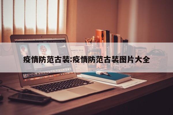 疫情防范古装:疫情防范古装图片大全