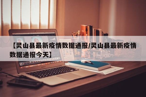【灵山县最新疫情数据通报/灵山县最新疫情数据通报今天】
