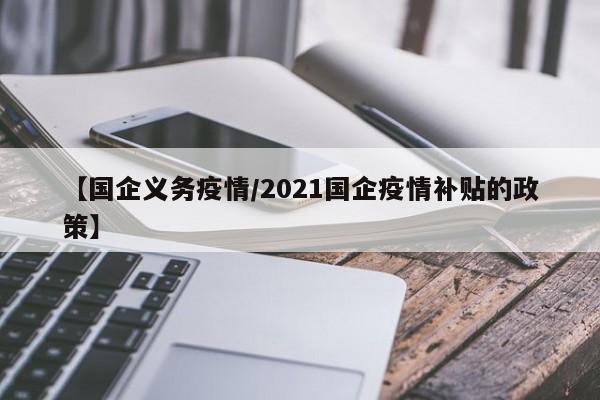 【国企义务疫情/2021国企疫情补贴的政策】