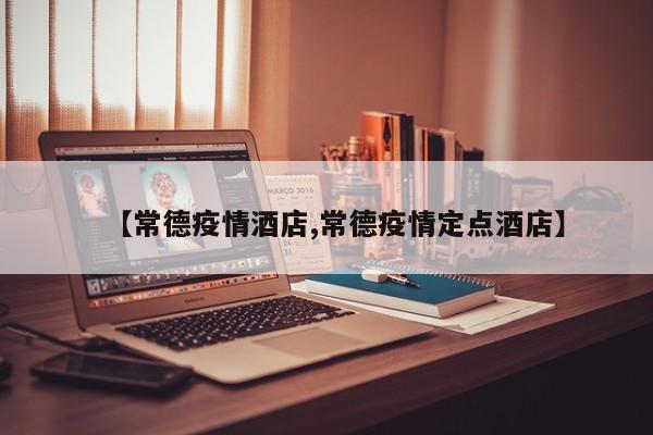 【常德疫情酒店,常德疫情定点酒店】