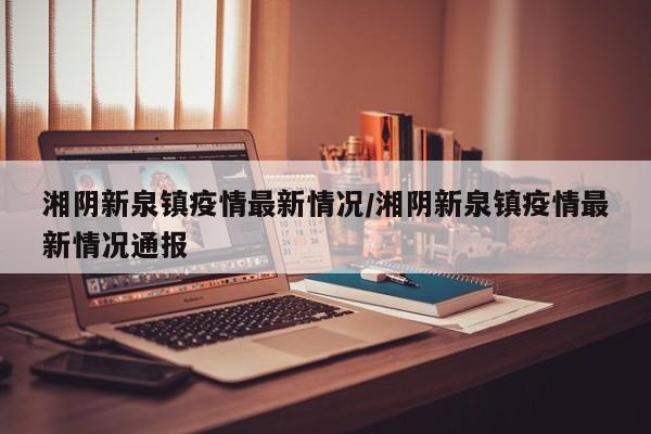 湘阴新泉镇疫情最新情况/湘阴新泉镇疫情最新情况通报