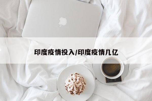 印度疫情投入/印度疫情几亿