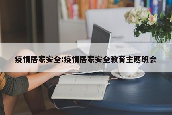 疫情居家安全:疫情居家安全教育主题班会