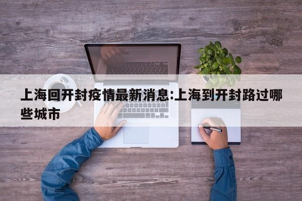 上海回开封疫情最新消息:上海到开封路过哪些城市