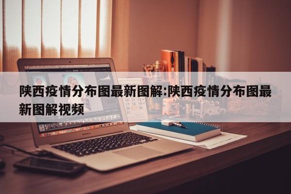 陕西疫情分布图最新图解:陕西疫情分布图最新图解视频