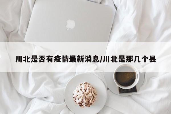 川北是否有疫情最新消息/川北是那几个县