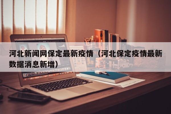 河北新闻网保定最新疫情（河北保定疫情最新数据消息新增）