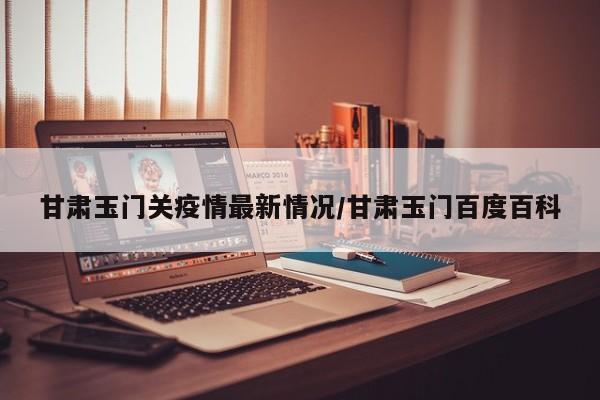 甘肃玉门关疫情最新情况/甘肃玉门百度百科