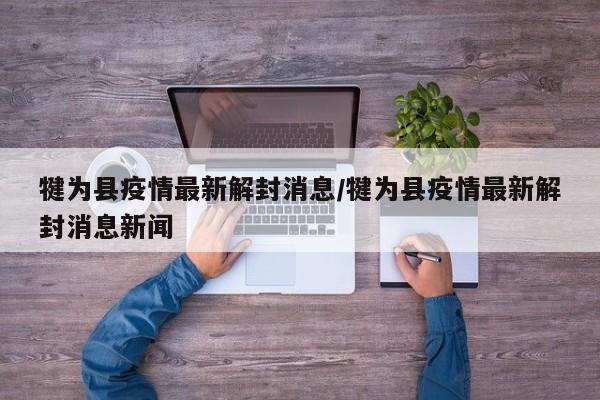 犍为县疫情最新解封消息/犍为县疫情最新解封消息新闻