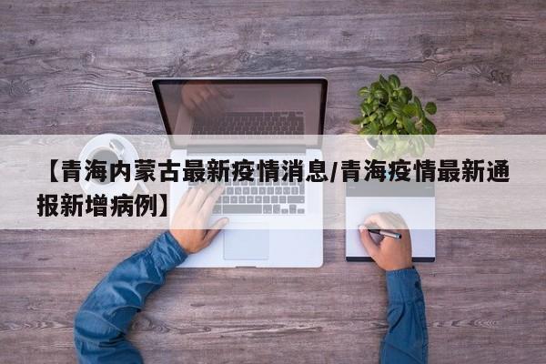 【青海内蒙古最新疫情消息/青海疫情最新通报新增病例】
