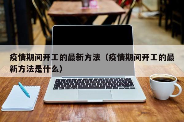 疫情期间开工的最新方法（疫情期间开工的最新方法是什么）