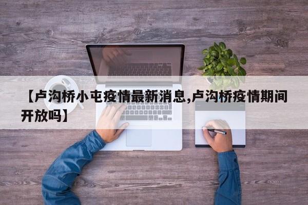【卢沟桥小屯疫情最新消息,卢沟桥疫情期间开放吗】
