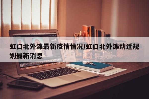 虹口北外滩最新疫情情况/虹口北外滩动迁规划最新消息