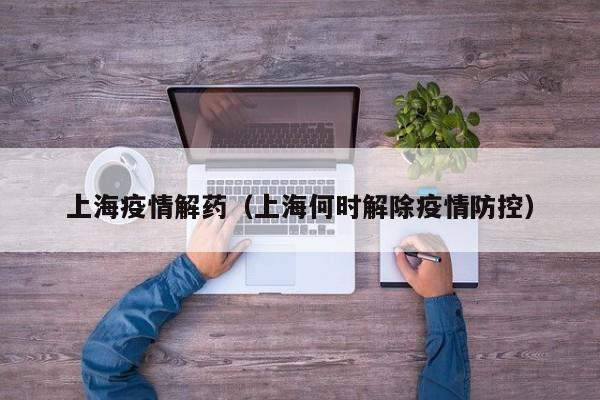 上海疫情解药（上海何时解除疫情防控）