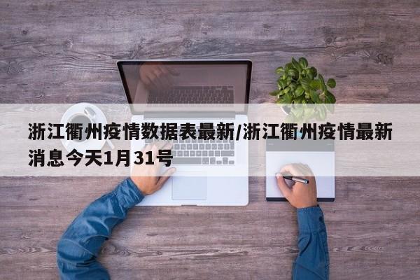 浙江衢州疫情数据表最新/浙江衢州疫情最新消息今天1月31号