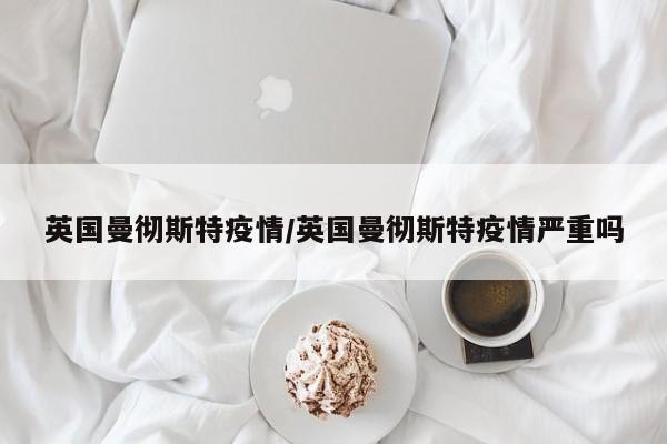 英国曼彻斯特疫情/英国曼彻斯特疫情严重吗