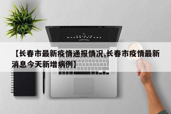 【长春市最新疫情通报情况,长春市疫情最新消息今天新增病例】