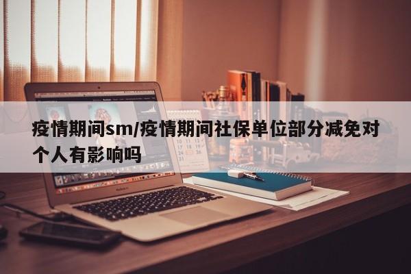 疫情期间sm/疫情期间社保单位部分减免对个人有影响吗