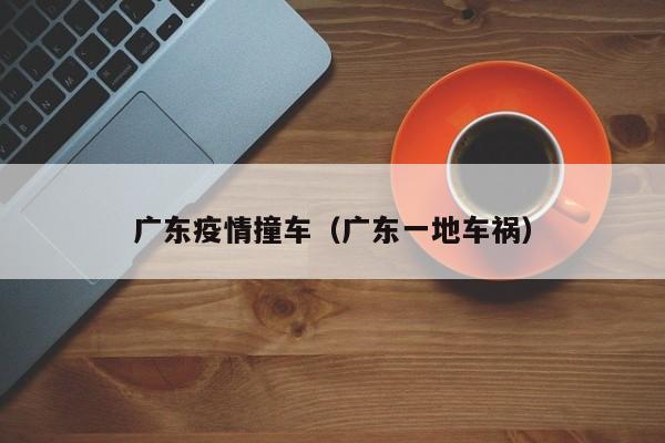 广东疫情撞车（广东一地车祸）