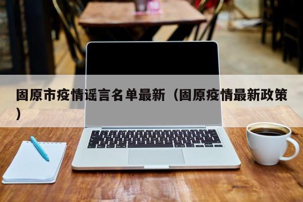 固原市疫情谣言名单最新（固原疫情最新政策）