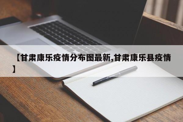 【甘肃康乐疫情分布图最新,甘肃康乐县疫情】