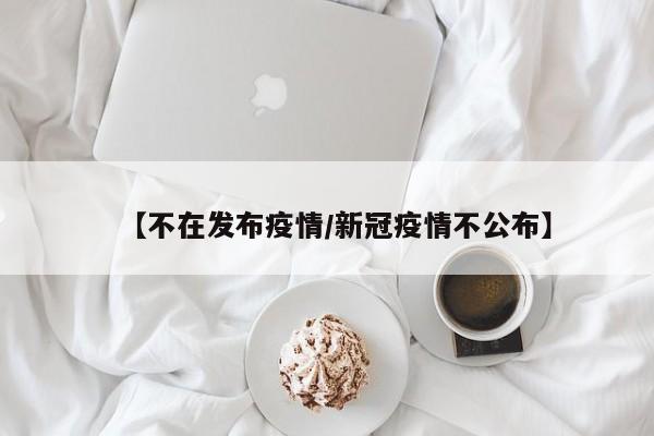 【不在发布疫情/新冠疫情不公布】