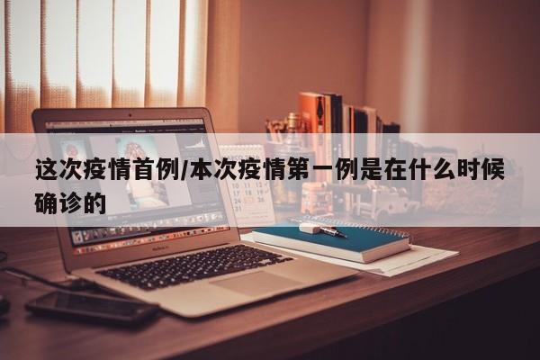 这次疫情首例/本次疫情第一例是在什么时候确诊的