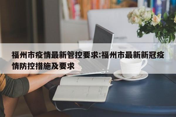 福州市疫情最新管控要求:福州市最新新冠疫情防控措施及要求