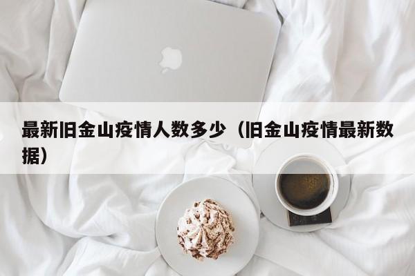 最新旧金山疫情人数多少（旧金山疫情最新数据）