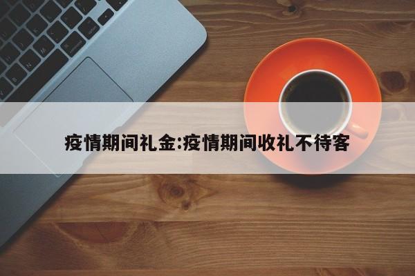 疫情期间礼金:疫情期间收礼不待客