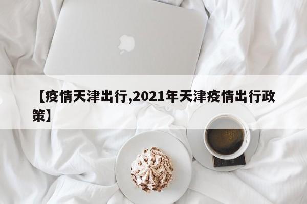 【疫情天津出行,2021年天津疫情出行政策】