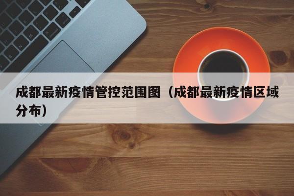 成都最新疫情管控范围图（成都最新疫情区域分布）