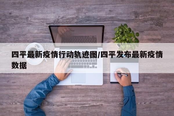四平最新疫情行动轨迹图/四平发布最新疫情数据