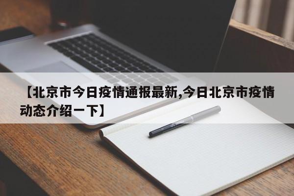 【北京市今日疫情通报最新,今日北京市疫情动态介绍一下】