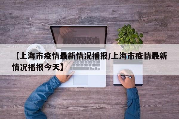 【上海市疫情最新情况播报/上海市疫情最新情况播报今天】