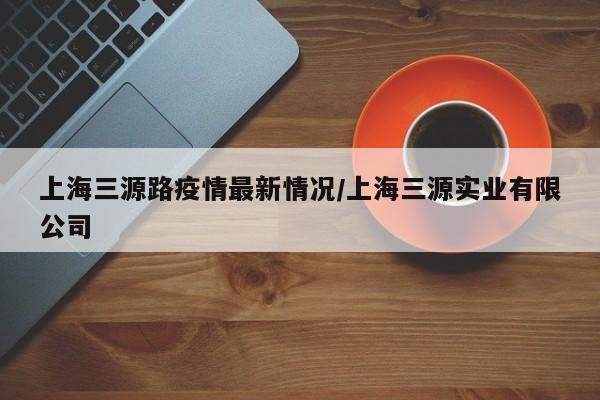 上海三源路疫情最新情况/上海三源实业有限公司