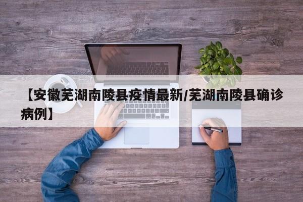 【安徽芜湖南陵县疫情最新/芜湖南陵县确诊病例】